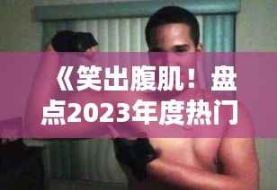 《笑出腹肌!盘点2023年度热门搞笑推荐》