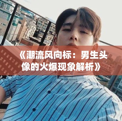《潮流风向标:男生头像的火爆现象解析》