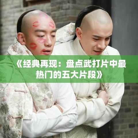 《经典再现:盘点武打片中最热门的五大片段》
