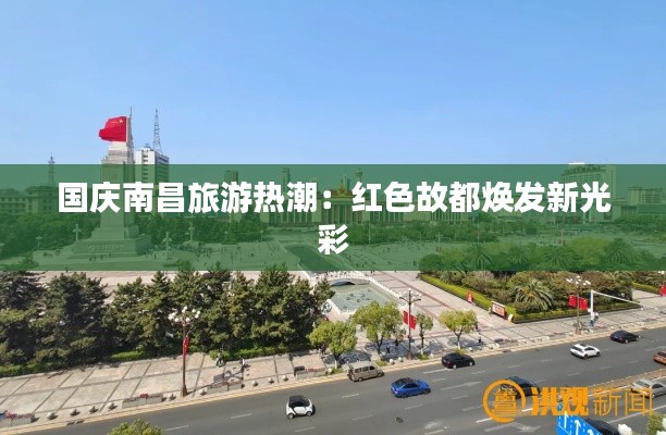 国庆南昌旅游热潮:红色故都焕发新光彩