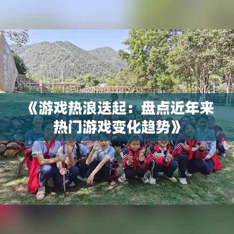 《游戏热浪迭起:盘点近年来热门游戏变化趋势》