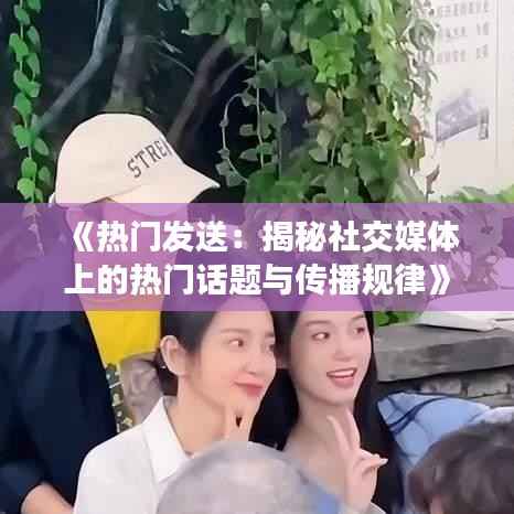 《热门发送:揭秘社交媒体上的热门话题与传播规律》