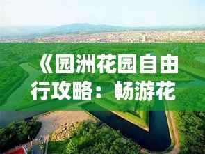 《园洲花园自由行攻略:畅游花海,尽享悠闲时光》