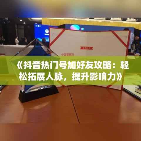 《抖音热门号加好友攻略：轻松拓展人脉，提升影响力》