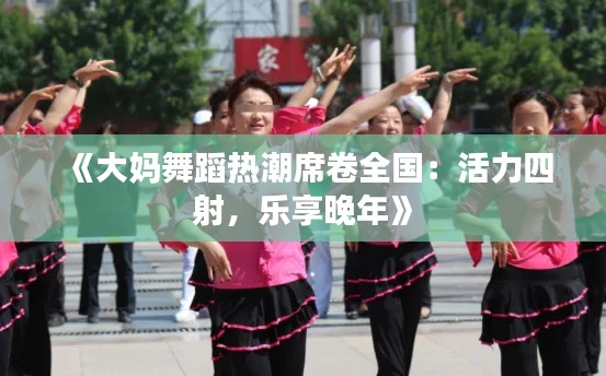 《大妈舞蹈热潮席卷全国:活力四射,乐享晚年》