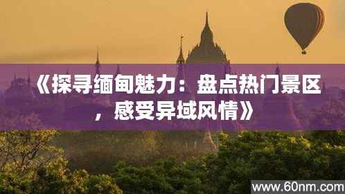 《探寻缅甸魅力:盘点热门景区,感受异域风情》
