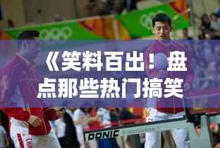 《笑料百出！盘点那些热门搞笑篮球瞬间》