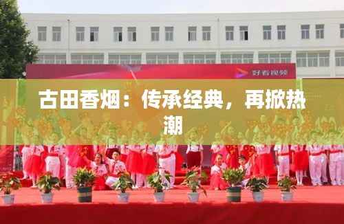 古田香烟:传承经典,再掀热潮
