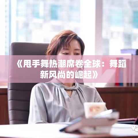 《甩手舞热潮席卷全球:舞蹈新风尚的崛起》