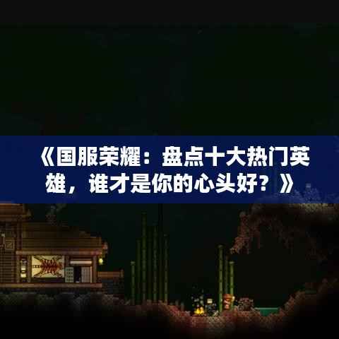 《国服荣耀：盘点十大热门英雄，谁才是你的心头好？》