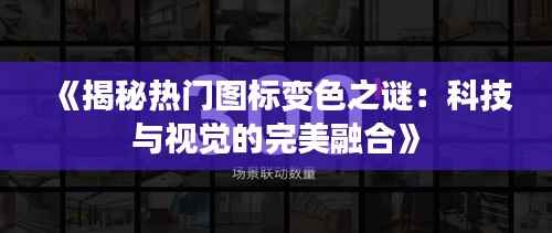 《揭秘热门图标变色之谜：科技与视觉的完美融合》