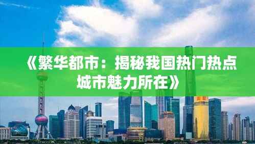 《繁华都市:揭秘我国热门热点城市魅力所在》