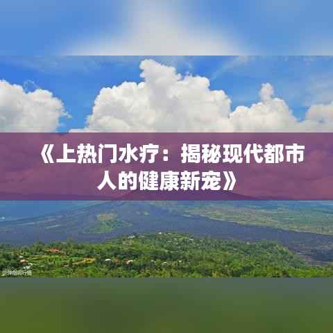 《上热门水疗:揭秘现代都市人的健康新宠》
