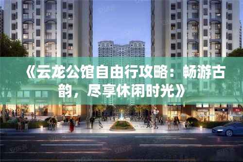 《云龙公馆自由行攻略:畅游古韵,尽享休闲时光》