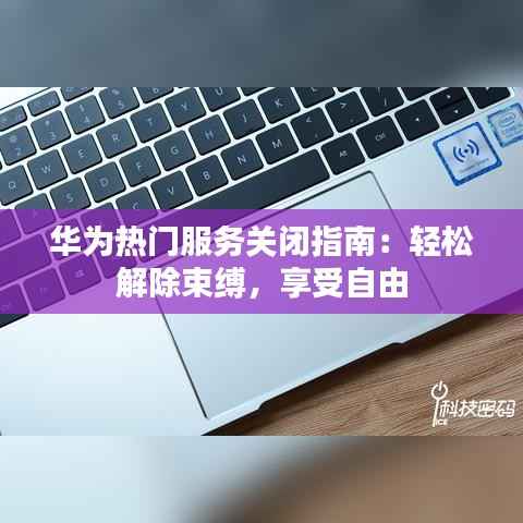 华为热门服务关闭指南:轻松解除束缚,享受自由