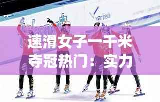 速滑女子一千米夺冠热门:实力与激情的完美结合
