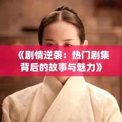 《剧情逆袭:热门剧集背后的故事与魅力》