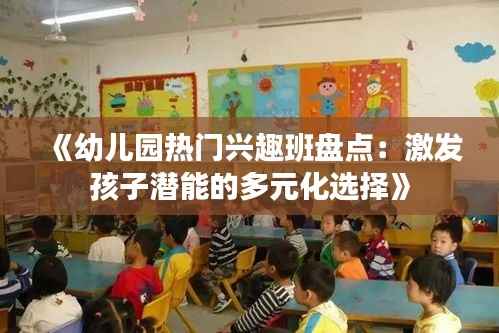 《幼儿园热门兴趣班盘点：激发孩子潜能的多元化选择》