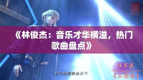 《林俊杰:音乐才华横溢,热门歌曲盘点》