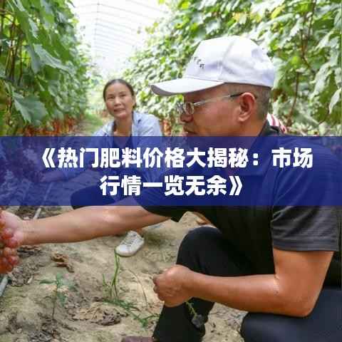 《热门肥料价格大揭秘:市场行情一览无余》