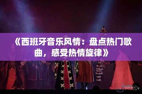 《西班牙音乐风情:盘点热门歌曲,感受热情旋律》