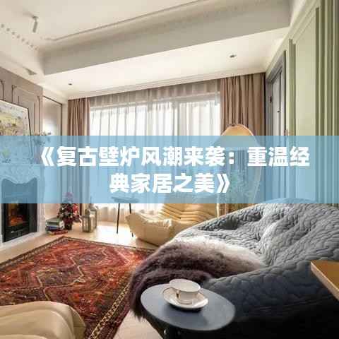《复古壁炉风潮来袭:重温经典家居之美》