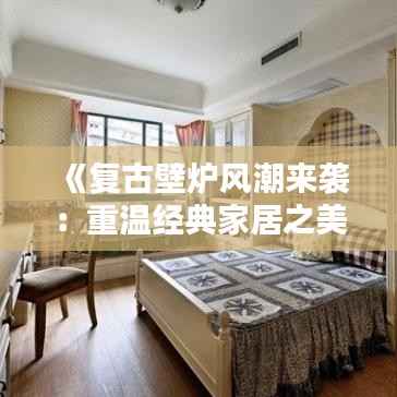 《复古壁炉风潮来袭:重温经典家居之美》