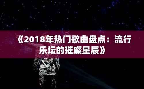 《2018年热门歌曲盘点：流行乐坛的璀璨星辰》
