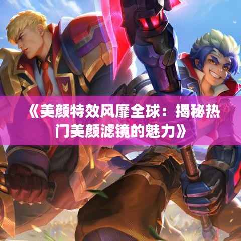 《美颜特效风靡全球:揭秘热门美颜滤镜的魅力》