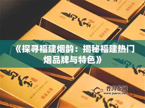 《探寻福建烟韵:揭秘福建热门烟品牌与特色》