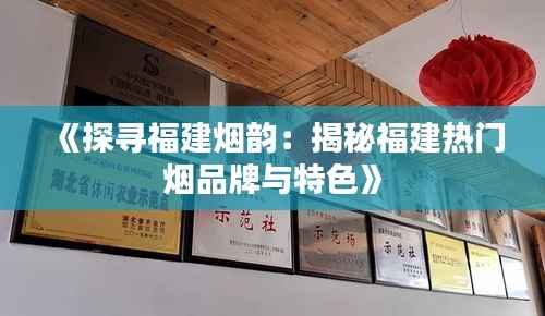 《探寻福建烟韵:揭秘福建热门烟品牌与特色》
