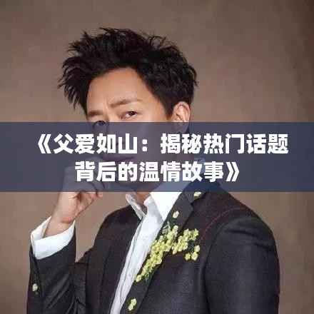 《父爱如山:揭秘热门话题背后的温情故事》