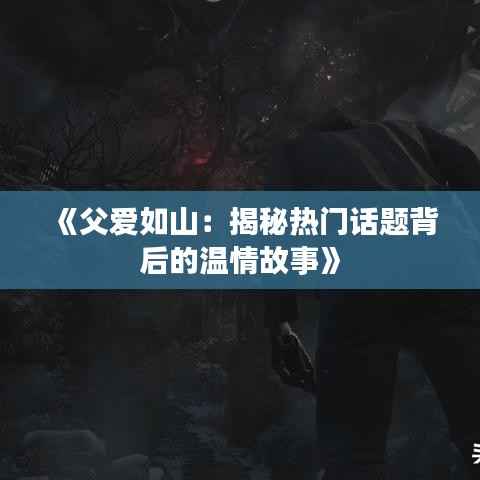 《父爱如山:揭秘热门话题背后的温情故事》