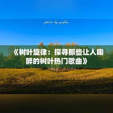 《树叶旋律:探寻那些让人陶醉的树叶热门歌曲》
