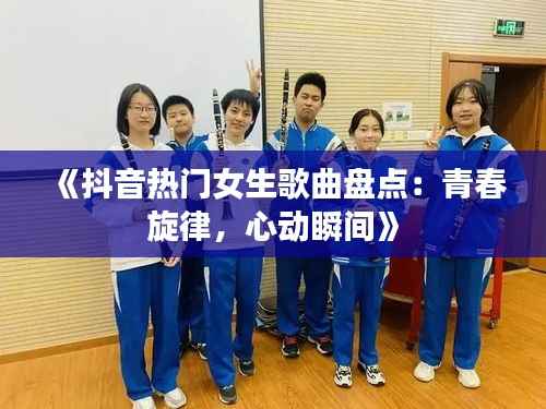 《抖音热门女生歌曲盘点：青春旋律，心动瞬间》