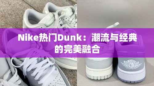 Nike热门Dunk:潮流与经典的完美融合