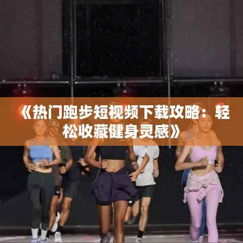 《热门跑步短视频下载攻略:轻松收藏健身灵感》