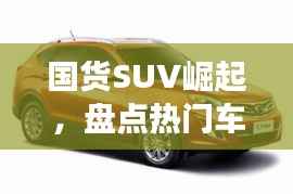 国货SUV崛起,盘点热门车型引领市场新潮流