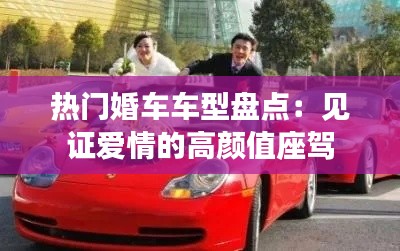 热门婚车车型盘点:见证爱情的高颜值座驾