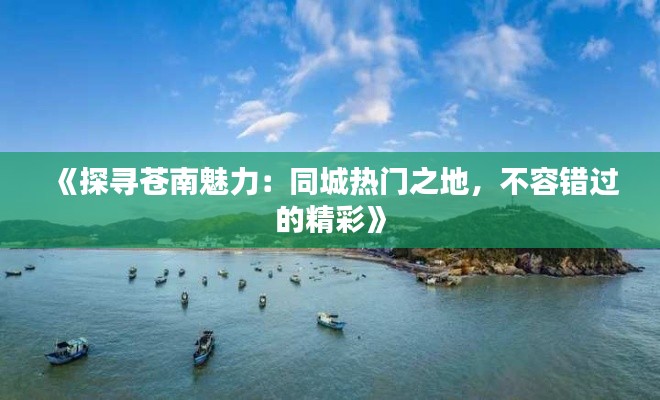 《探寻苍南魅力:同城热门之地,不容错过的精彩》