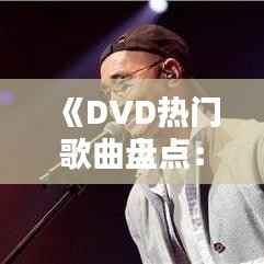 《DVD热门歌曲盘点:经典旋律,重温时光》