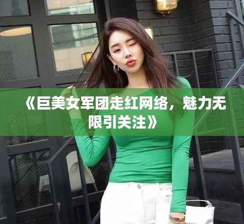 《巨美女军团走红网络,魅力无限引关注》