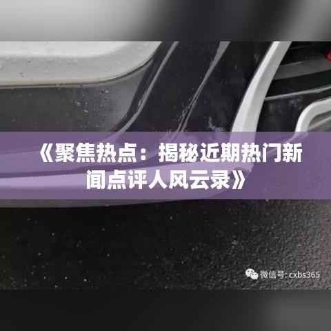 《聚焦热点：揭秘近期热门新闻点评人风云录》