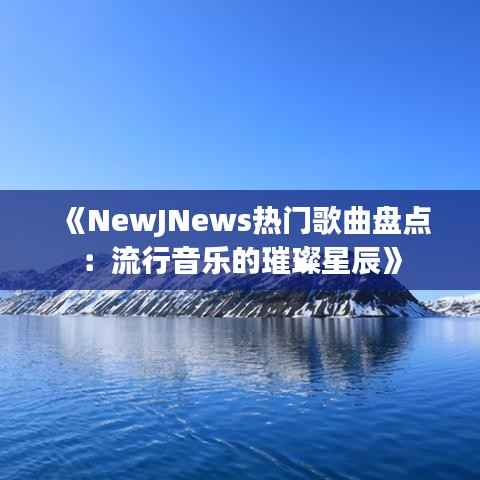 《NewJNews热门歌曲盘点:流行音乐的璀璨星辰》