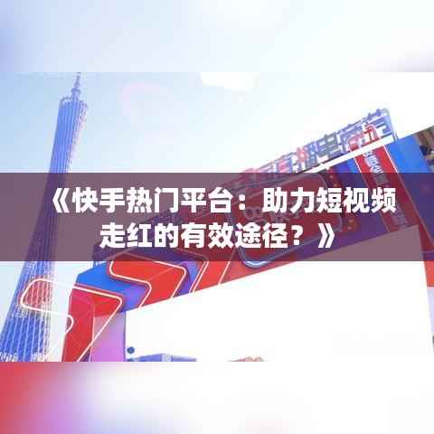 《快手热门平台:助力短视频走红的有效途径?》
