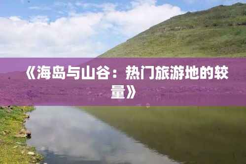 《海岛与山谷:热门旅游地的较量》