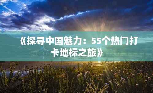 《探寻中国魅力:55个热门打卡地标之旅》
