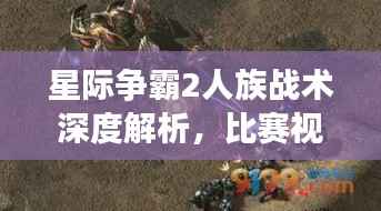 星际争霸2人族战术深度解析,比赛视频中的策略揭秘
