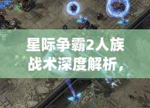 星际争霸2人族战术深度解析,比赛视频中的策略揭秘