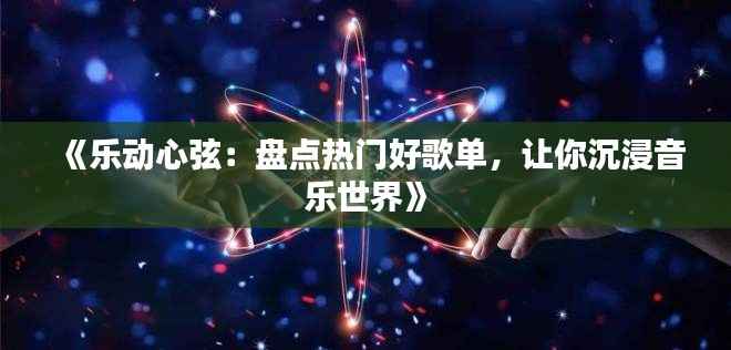 《乐动心弦:盘点热门好歌单,让你沉浸音乐世界》